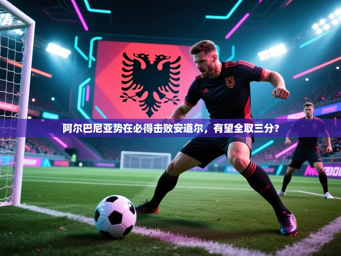 阿尔巴尼亚势在必得击败安道尔，有望全取三分？